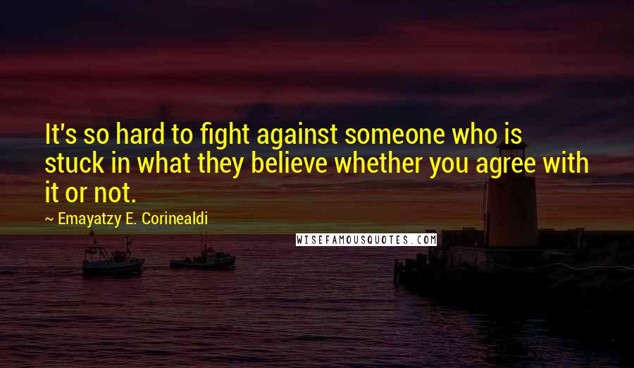 Emayatzy E. Corinealdi Quotes: It's so hard to fight against someone who is stuck in what they believe whether you agree with it or not.