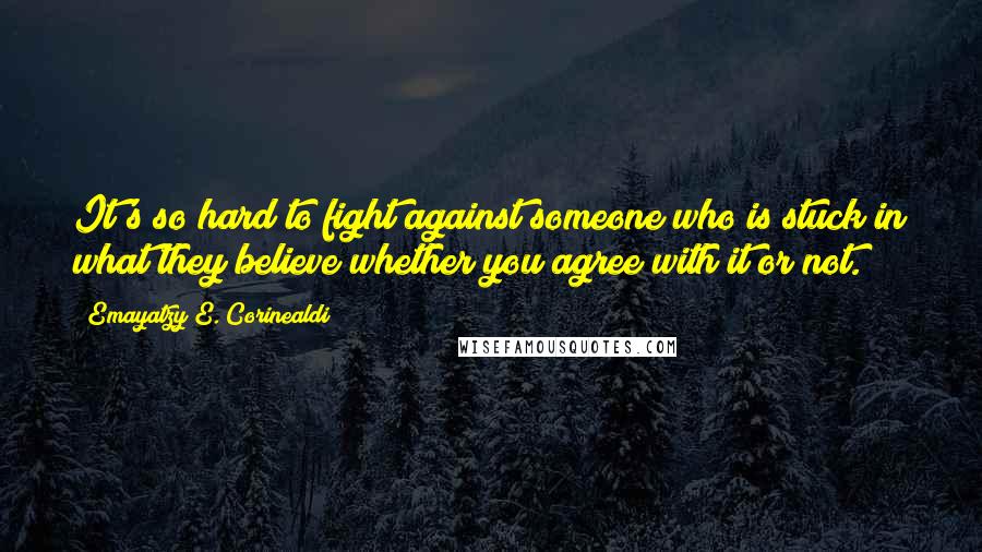 Emayatzy E. Corinealdi Quotes: It's so hard to fight against someone who is stuck in what they believe whether you agree with it or not.