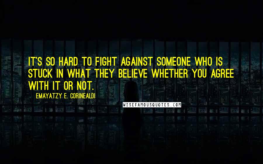 Emayatzy E. Corinealdi Quotes: It's so hard to fight against someone who is stuck in what they believe whether you agree with it or not.