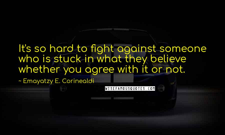 Emayatzy E. Corinealdi Quotes: It's so hard to fight against someone who is stuck in what they believe whether you agree with it or not.