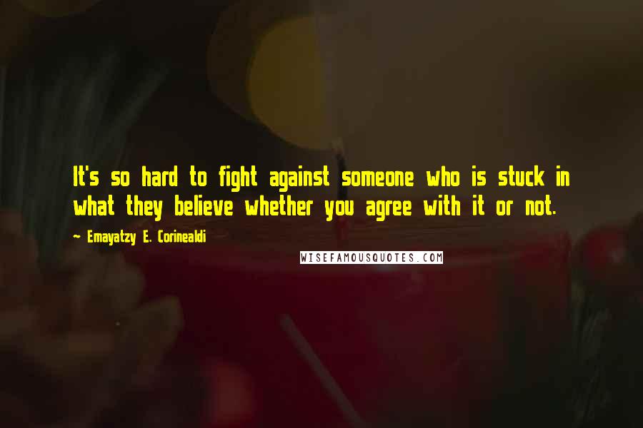 Emayatzy E. Corinealdi Quotes: It's so hard to fight against someone who is stuck in what they believe whether you agree with it or not.