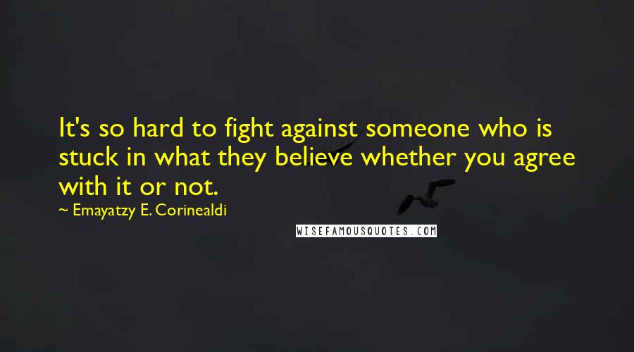 Emayatzy E. Corinealdi Quotes: It's so hard to fight against someone who is stuck in what they believe whether you agree with it or not.