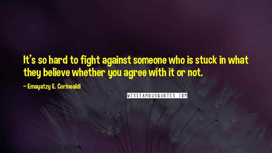 Emayatzy E. Corinealdi Quotes: It's so hard to fight against someone who is stuck in what they believe whether you agree with it or not.
