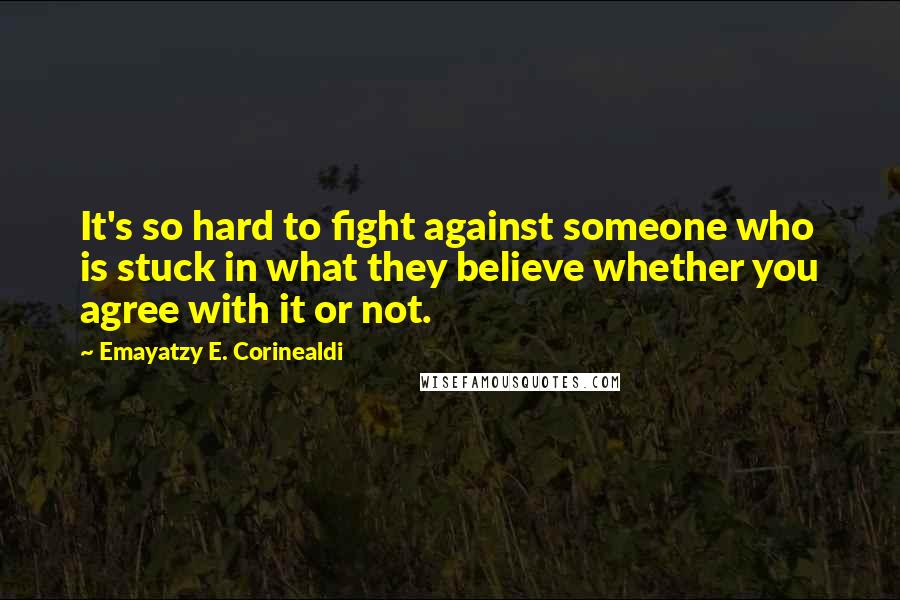 Emayatzy E. Corinealdi Quotes: It's so hard to fight against someone who is stuck in what they believe whether you agree with it or not.