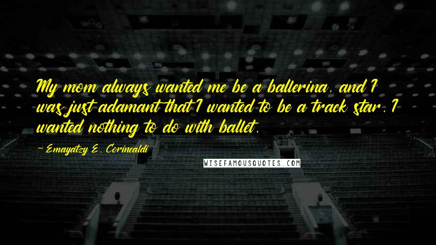 Emayatzy E. Corinealdi Quotes: My mom always wanted me be a ballerina, and I was just adamant that I wanted to be a track star. I wanted nothing to do with ballet.