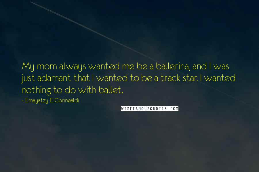 Emayatzy E. Corinealdi Quotes: My mom always wanted me be a ballerina, and I was just adamant that I wanted to be a track star. I wanted nothing to do with ballet.