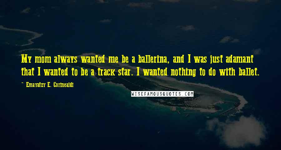 Emayatzy E. Corinealdi Quotes: My mom always wanted me be a ballerina, and I was just adamant that I wanted to be a track star. I wanted nothing to do with ballet.