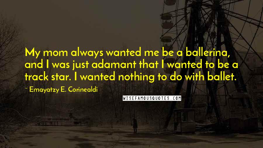 Emayatzy E. Corinealdi Quotes: My mom always wanted me be a ballerina, and I was just adamant that I wanted to be a track star. I wanted nothing to do with ballet.