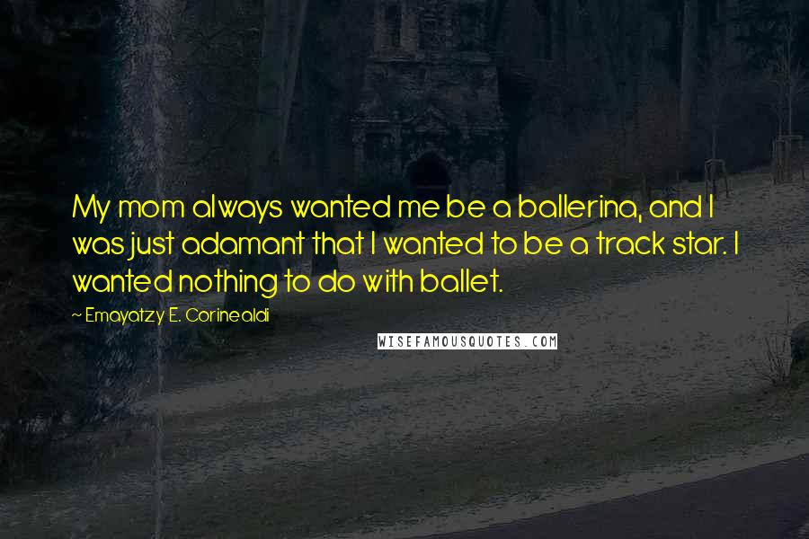 Emayatzy E. Corinealdi Quotes: My mom always wanted me be a ballerina, and I was just adamant that I wanted to be a track star. I wanted nothing to do with ballet.