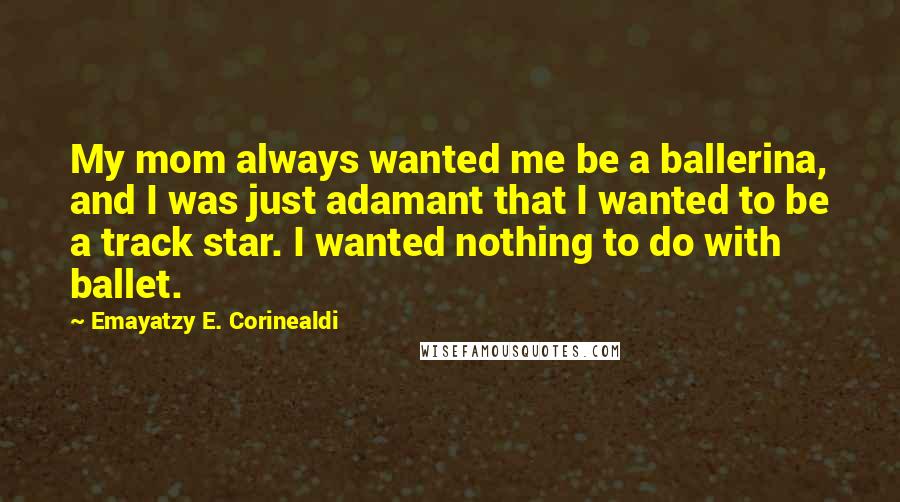 Emayatzy E. Corinealdi Quotes: My mom always wanted me be a ballerina, and I was just adamant that I wanted to be a track star. I wanted nothing to do with ballet.