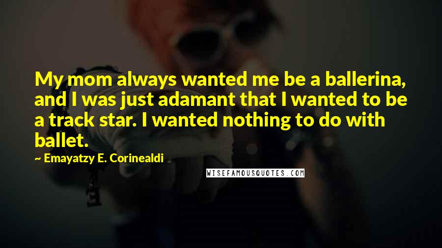 Emayatzy E. Corinealdi Quotes: My mom always wanted me be a ballerina, and I was just adamant that I wanted to be a track star. I wanted nothing to do with ballet.