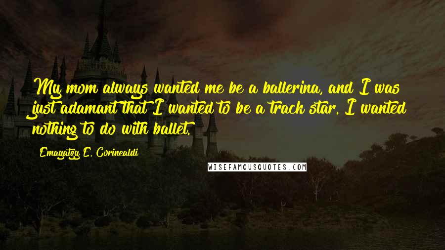 Emayatzy E. Corinealdi Quotes: My mom always wanted me be a ballerina, and I was just adamant that I wanted to be a track star. I wanted nothing to do with ballet.