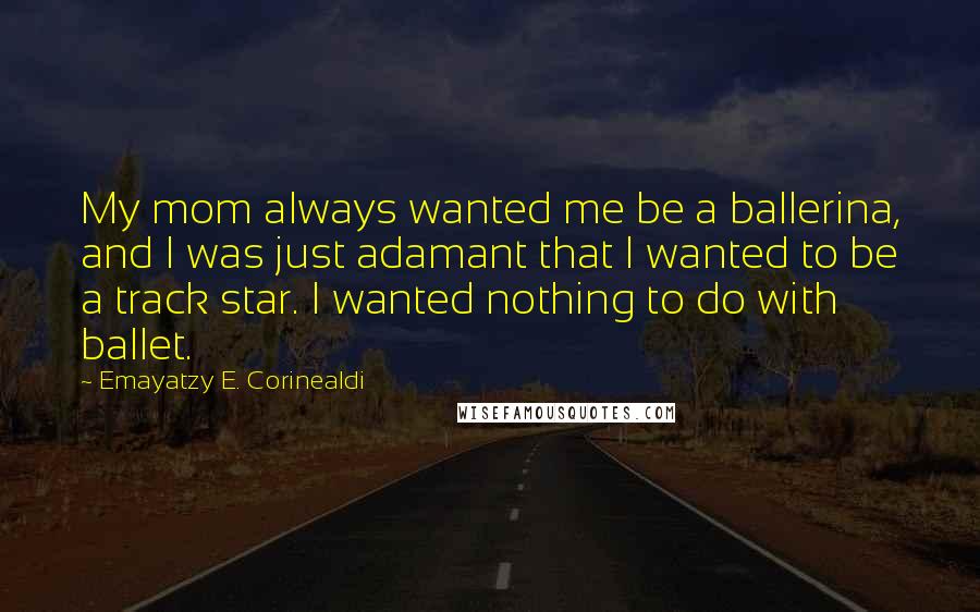 Emayatzy E. Corinealdi Quotes: My mom always wanted me be a ballerina, and I was just adamant that I wanted to be a track star. I wanted nothing to do with ballet.