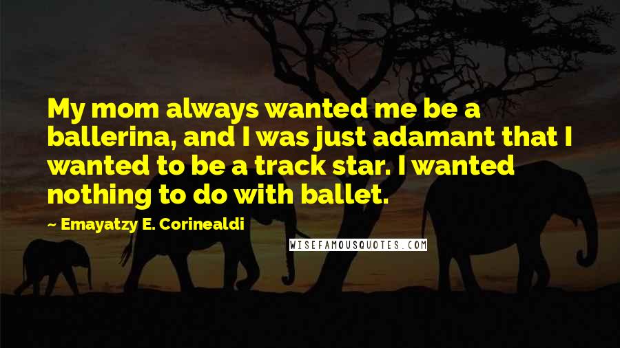 Emayatzy E. Corinealdi Quotes: My mom always wanted me be a ballerina, and I was just adamant that I wanted to be a track star. I wanted nothing to do with ballet.