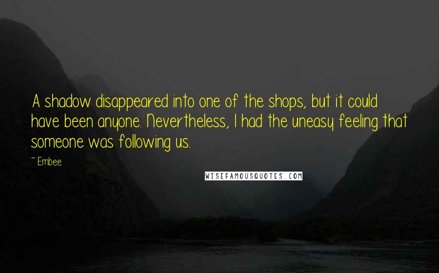 Embee Quotes: A shadow disappeared into one of the shops, but it could have been anyone. Nevertheless, I had the uneasy feeling that someone was following us.