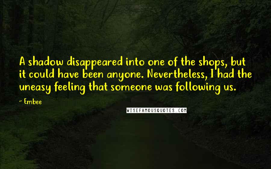 Embee Quotes: A shadow disappeared into one of the shops, but it could have been anyone. Nevertheless, I had the uneasy feeling that someone was following us.