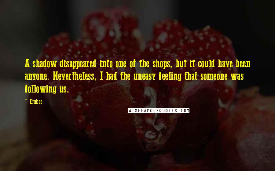 Embee Quotes: A shadow disappeared into one of the shops, but it could have been anyone. Nevertheless, I had the uneasy feeling that someone was following us.