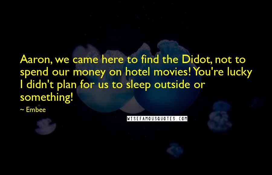 Embee Quotes: Aaron, we came here to find the Didot, not to spend our money on hotel movies! You're lucky I didn't plan for us to sleep outside or something!