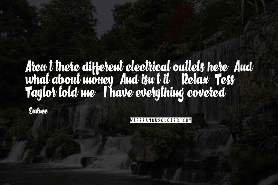 Embee Quotes: Aren't there different electrical outlets here? And what about money? And isn't it-" "Relax, Tess," Taylor told me. "I have everything covered.