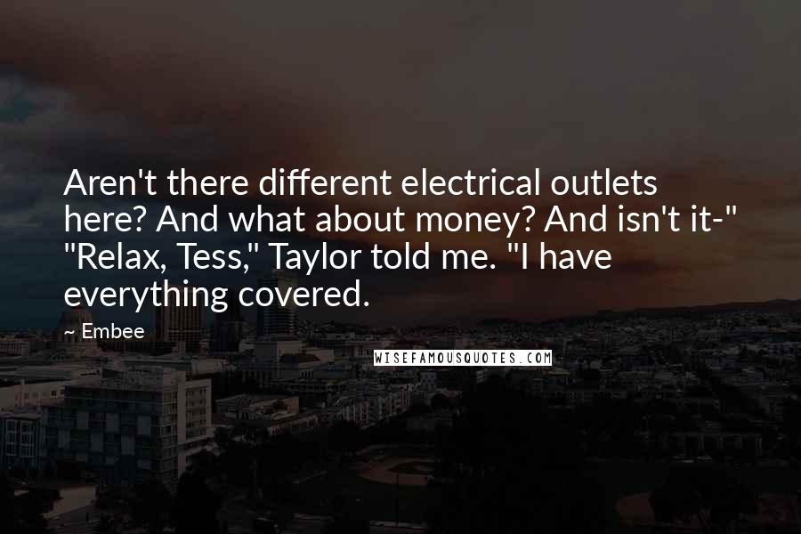 Embee Quotes: Aren't there different electrical outlets here? And what about money? And isn't it-" "Relax, Tess," Taylor told me. "I have everything covered.