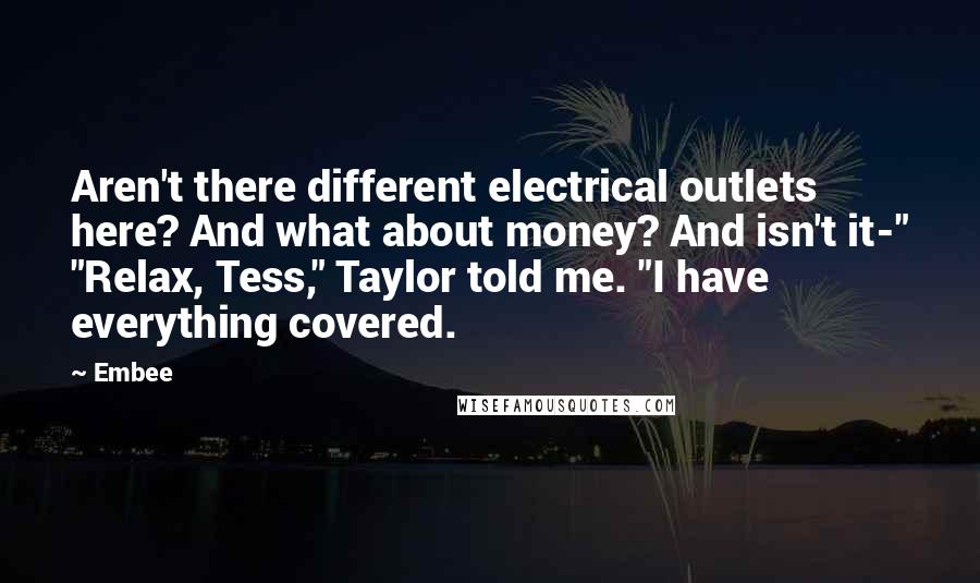 Embee Quotes: Aren't there different electrical outlets here? And what about money? And isn't it-" "Relax, Tess," Taylor told me. "I have everything covered.