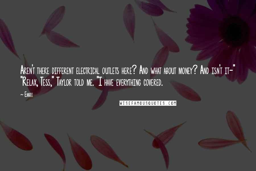 Embee Quotes: Aren't there different electrical outlets here? And what about money? And isn't it-" "Relax, Tess," Taylor told me. "I have everything covered.