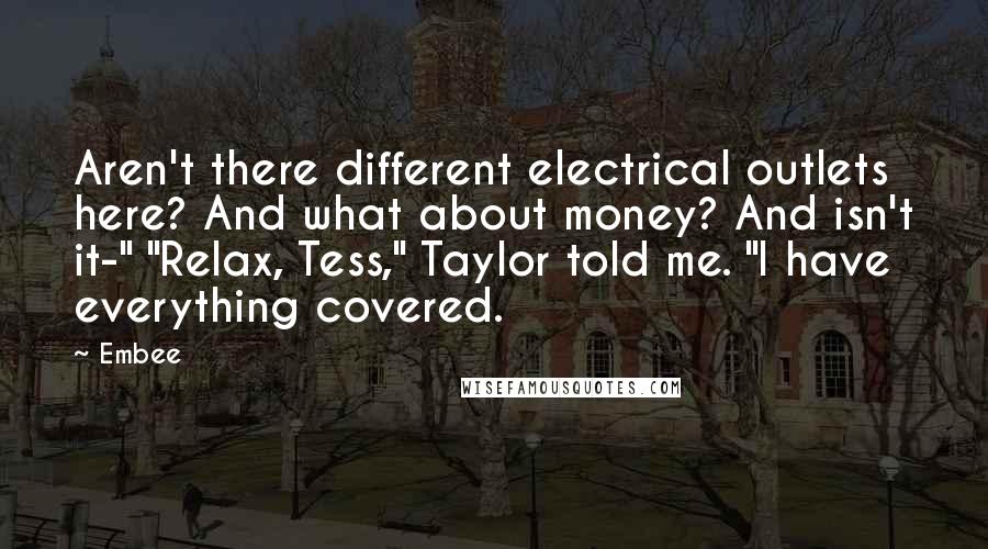 Embee Quotes: Aren't there different electrical outlets here? And what about money? And isn't it-" "Relax, Tess," Taylor told me. "I have everything covered.