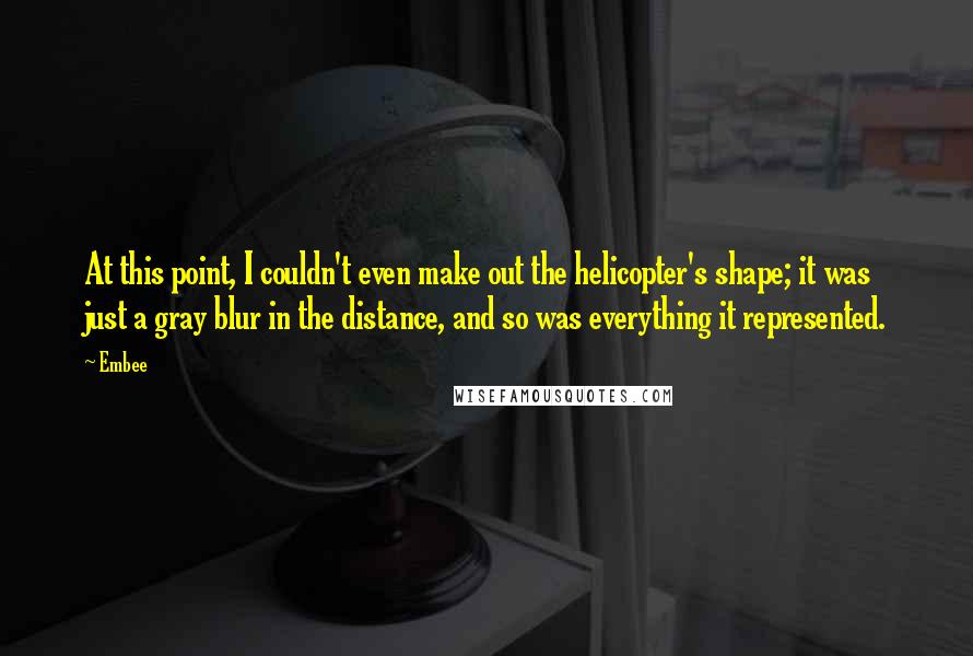 Embee Quotes: At this point, I couldn't even make out the helicopter's shape; it was just a gray blur in the distance, and so was everything it represented.