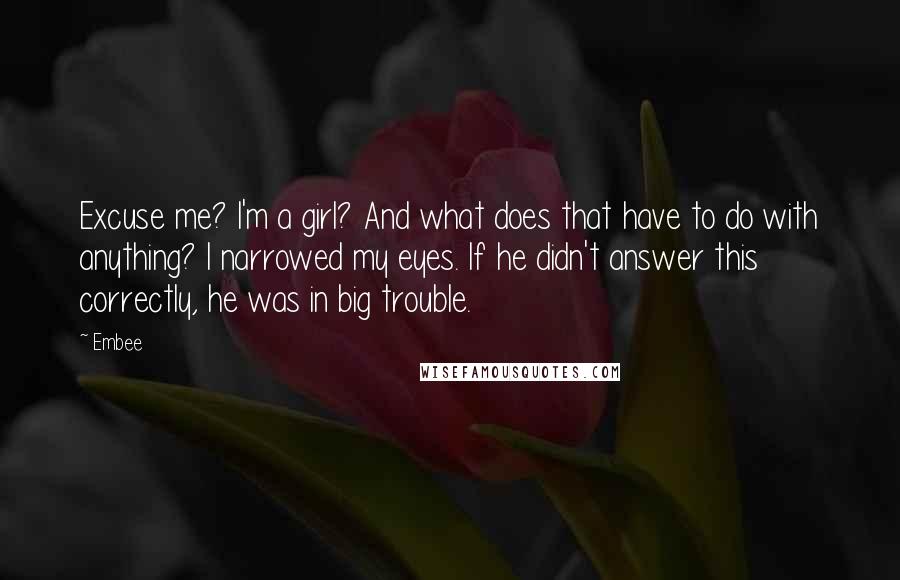 Embee Quotes: Excuse me? I'm a girl? And what does that have to do with anything? I narrowed my eyes. If he didn't answer this correctly, he was in big trouble.