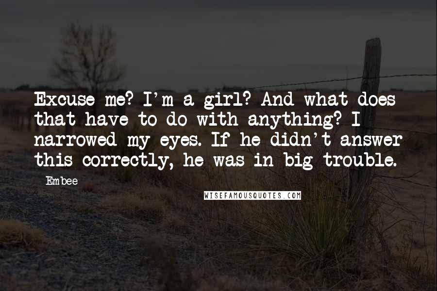 Embee Quotes: Excuse me? I'm a girl? And what does that have to do with anything? I narrowed my eyes. If he didn't answer this correctly, he was in big trouble.