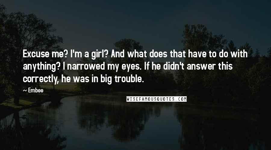 Embee Quotes: Excuse me? I'm a girl? And what does that have to do with anything? I narrowed my eyes. If he didn't answer this correctly, he was in big trouble.