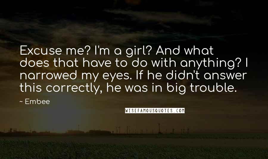 Embee Quotes: Excuse me? I'm a girl? And what does that have to do with anything? I narrowed my eyes. If he didn't answer this correctly, he was in big trouble.