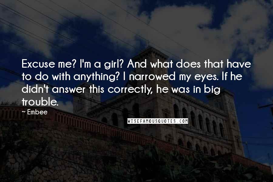 Embee Quotes: Excuse me? I'm a girl? And what does that have to do with anything? I narrowed my eyes. If he didn't answer this correctly, he was in big trouble.
