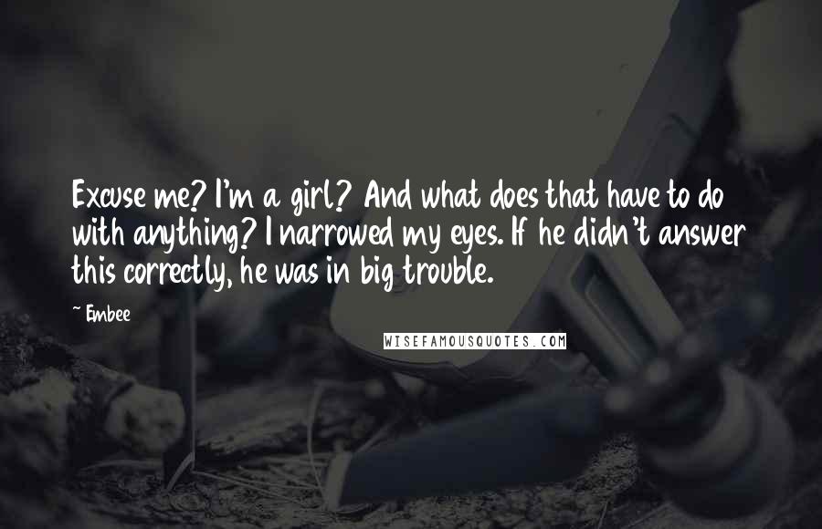 Embee Quotes: Excuse me? I'm a girl? And what does that have to do with anything? I narrowed my eyes. If he didn't answer this correctly, he was in big trouble.