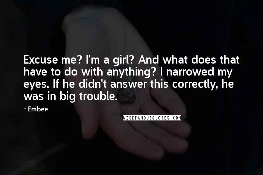 Embee Quotes: Excuse me? I'm a girl? And what does that have to do with anything? I narrowed my eyes. If he didn't answer this correctly, he was in big trouble.