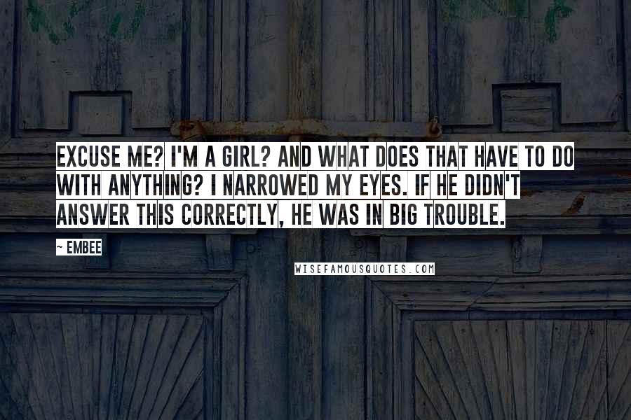Embee Quotes: Excuse me? I'm a girl? And what does that have to do with anything? I narrowed my eyes. If he didn't answer this correctly, he was in big trouble.