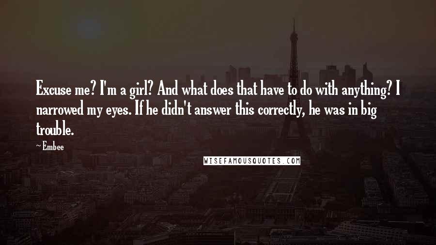 Embee Quotes: Excuse me? I'm a girl? And what does that have to do with anything? I narrowed my eyes. If he didn't answer this correctly, he was in big trouble.