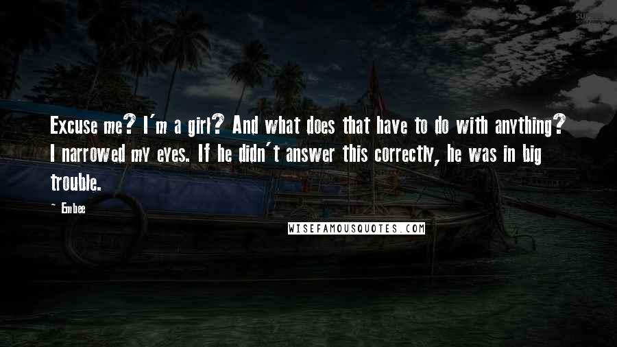Embee Quotes: Excuse me? I'm a girl? And what does that have to do with anything? I narrowed my eyes. If he didn't answer this correctly, he was in big trouble.