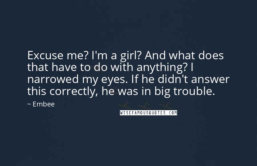 Embee Quotes: Excuse me? I'm a girl? And what does that have to do with anything? I narrowed my eyes. If he didn't answer this correctly, he was in big trouble.