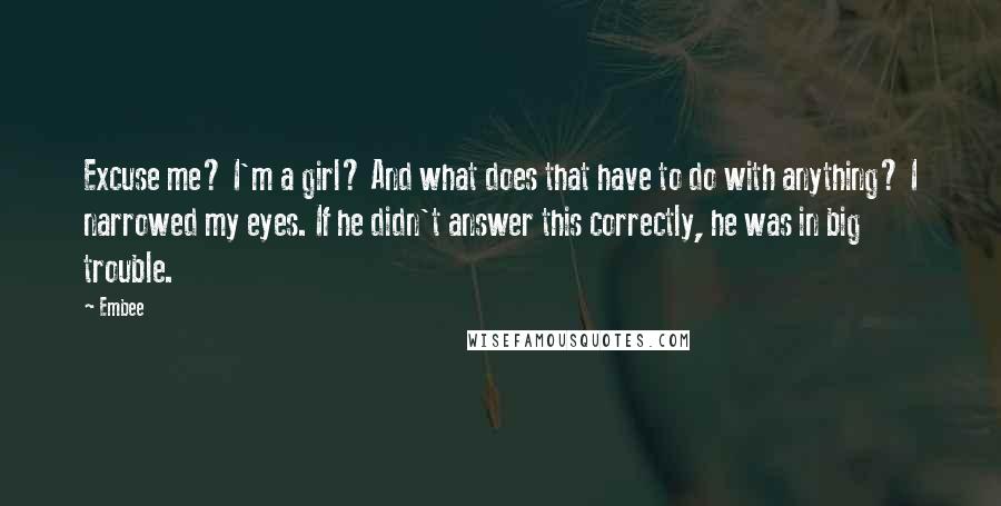 Embee Quotes: Excuse me? I'm a girl? And what does that have to do with anything? I narrowed my eyes. If he didn't answer this correctly, he was in big trouble.