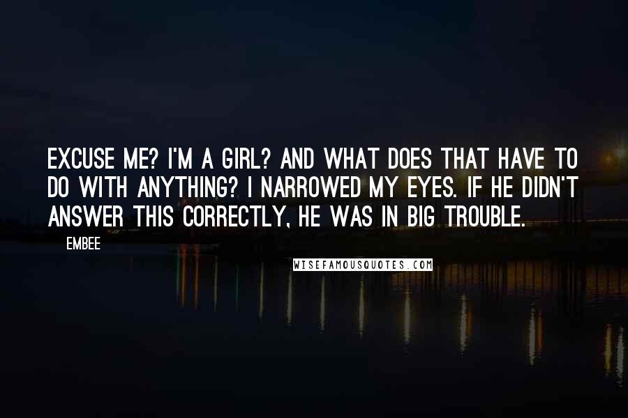 Embee Quotes: Excuse me? I'm a girl? And what does that have to do with anything? I narrowed my eyes. If he didn't answer this correctly, he was in big trouble.