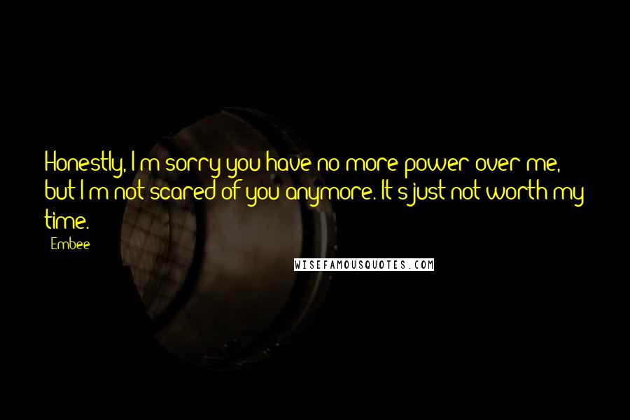 Embee Quotes: Honestly, I'm sorry you have no more power over me, but I'm not scared of you anymore. It's just not worth my time.
