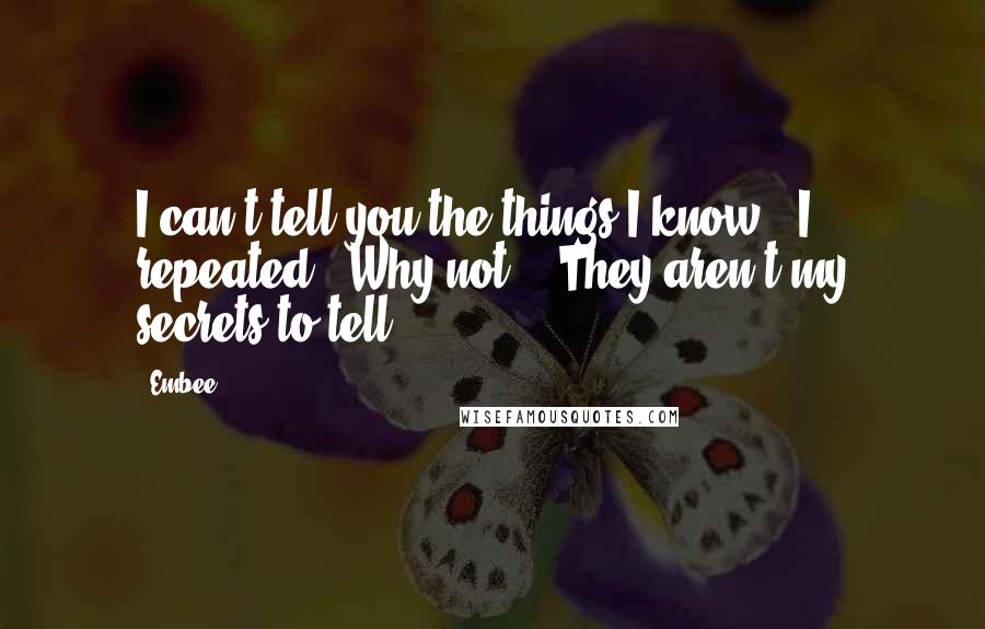 Embee Quotes: I can't tell you the things I know," I repeated. "Why not?" "They aren't my secrets to tell.