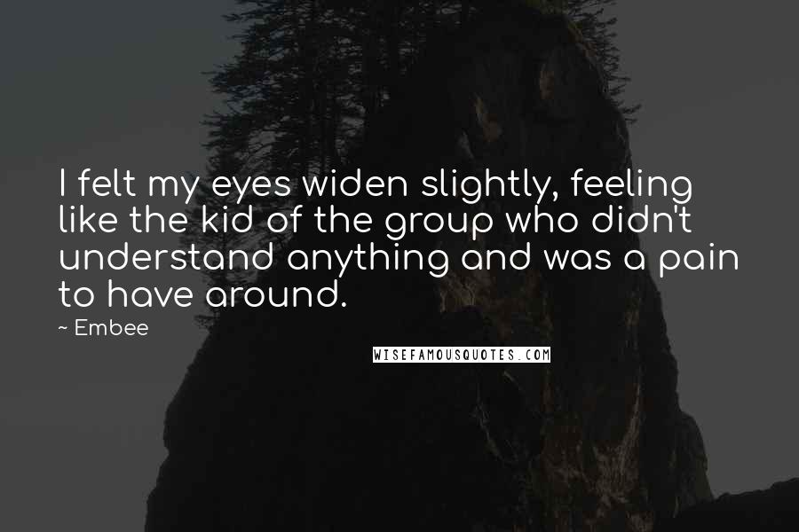 Embee Quotes: I felt my eyes widen slightly, feeling like the kid of the group who didn't understand anything and was a pain to have around.