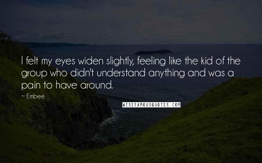 Embee Quotes: I felt my eyes widen slightly, feeling like the kid of the group who didn't understand anything and was a pain to have around.