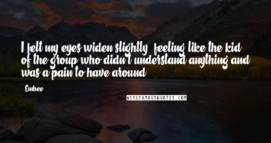 Embee Quotes: I felt my eyes widen slightly, feeling like the kid of the group who didn't understand anything and was a pain to have around.