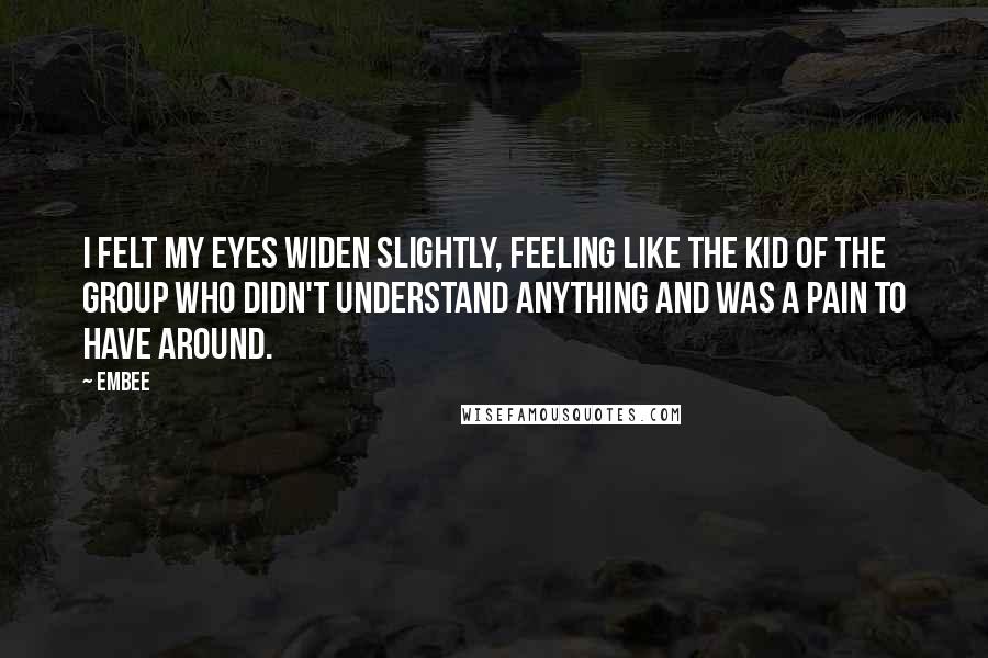 Embee Quotes: I felt my eyes widen slightly, feeling like the kid of the group who didn't understand anything and was a pain to have around.