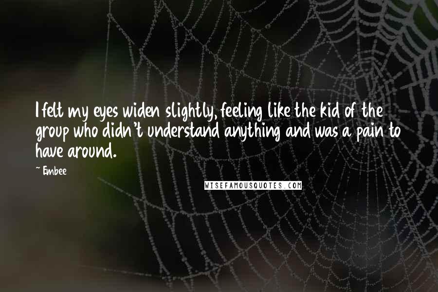 Embee Quotes: I felt my eyes widen slightly, feeling like the kid of the group who didn't understand anything and was a pain to have around.