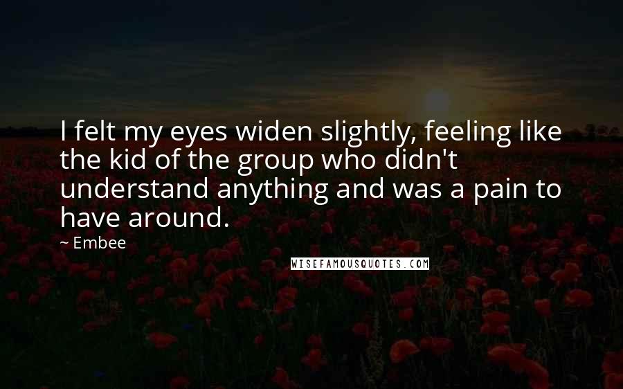 Embee Quotes: I felt my eyes widen slightly, feeling like the kid of the group who didn't understand anything and was a pain to have around.