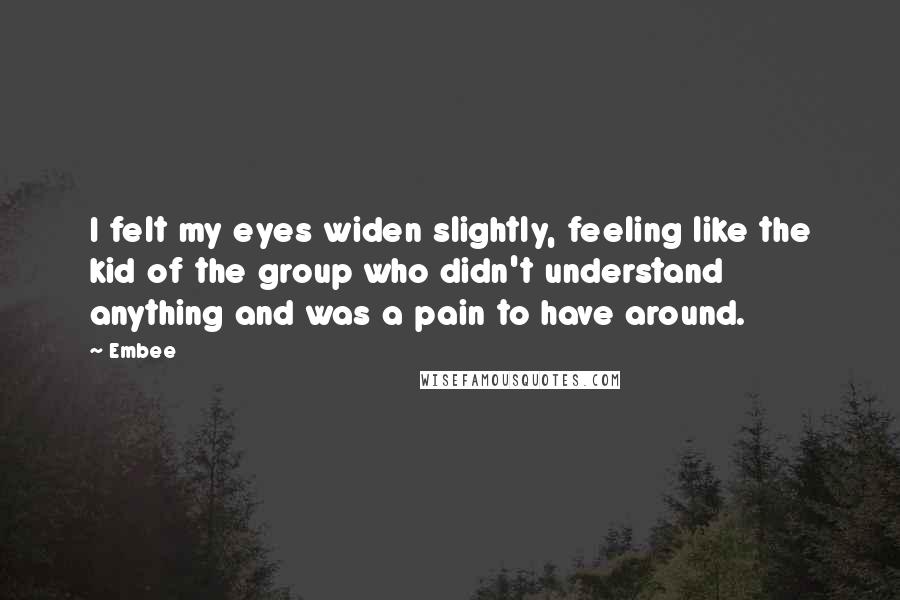 Embee Quotes: I felt my eyes widen slightly, feeling like the kid of the group who didn't understand anything and was a pain to have around.